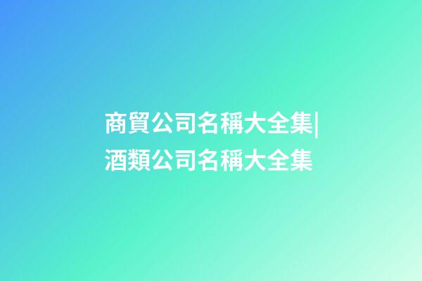 商貿公司名稱大全集|酒類公司名稱大全集-第1張-公司起名-玄機派